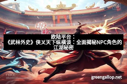 欧陆平台：《武林外史》侠义天下纵横谈：全面揭秘NPC角色的江湖秘密